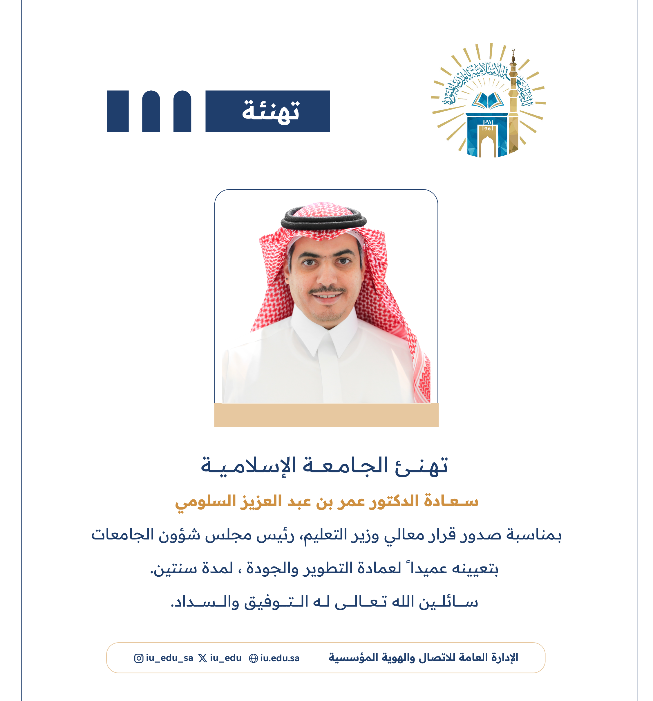 ‏تهنئ الجامعة الإسلامية‬⁩ سعادة د. عمر بن عبدالعزيز السلومي، بمناسبة صدور قرار معالي وزير التعليم - رئيس مجلس شؤون الجامعات، بتعيينه عميدًا لعمادة التطوير والجودة.